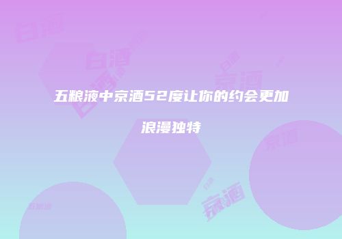 五粮液中京酒52度让你的约会更加浪漫独特