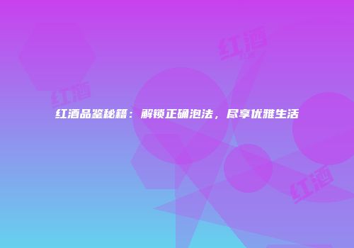 红酒品鉴秘籍：解锁正确泡法，尽享优雅生活