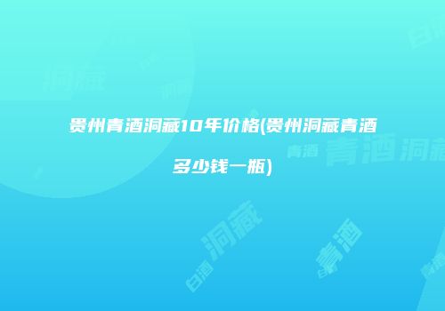贵州青酒洞藏10年价格(贵州洞藏青酒多少钱一瓶)