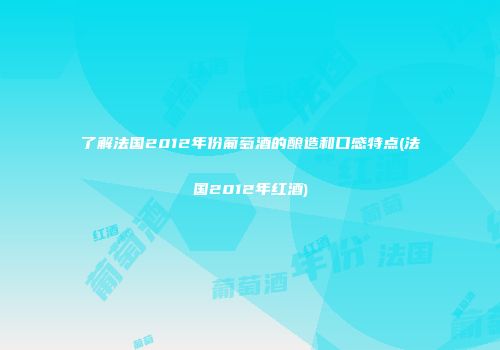 了解法国2012年份葡萄酒的酿造和口感特点(法国2012年红酒)