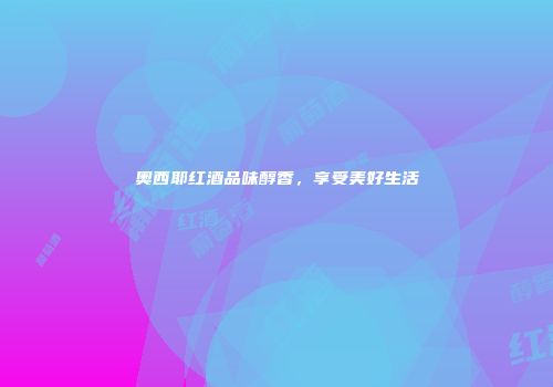奥西耶红酒品味醇香，享受美好生活
