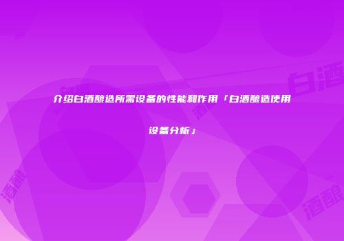 介绍白酒酿造所需设备的性能和作用「白酒酿造使用设备分析」