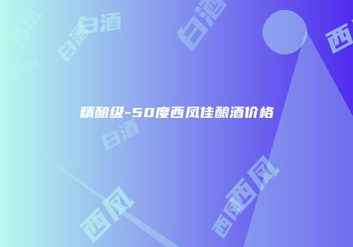 精酿级-50度西凤佳酿酒价格