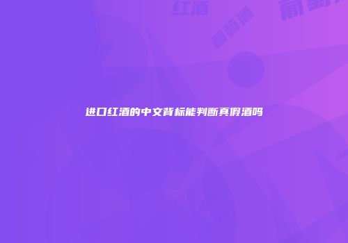 进口红酒的中文背标能判断真假酒吗