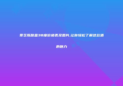 景芝陈酿盒38度价格表及图片,让你轻松了解这款酒的魅力