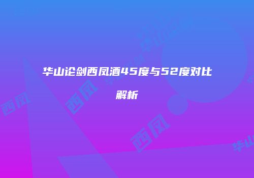 华山论剑西凤酒45度与52度对比解析