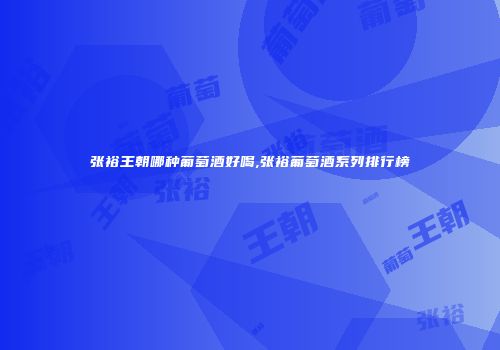 张裕王朝哪种葡萄酒好喝,张裕葡萄酒系列排行榜