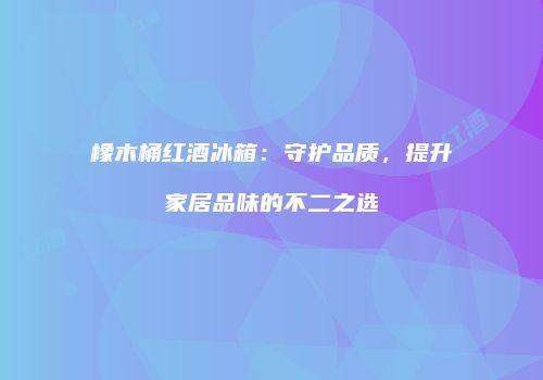 橡木桶红酒冰箱：守护品质，提升家居品味的不二之选