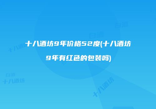 十八酒坊9年价格52度(十八酒坊9年有红色的包装吗)