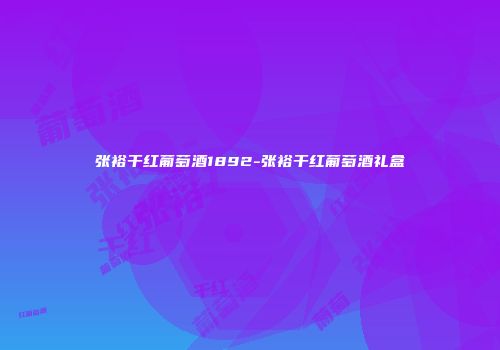 张裕干红葡萄酒1892-张裕干红葡萄酒礼盒