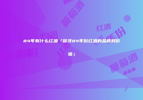 84年有什么红酒「探寻84年份红酒的品质和价值」