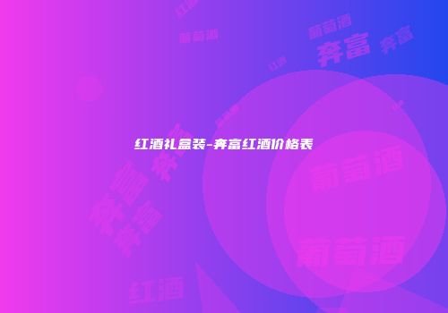 红酒礼盒装-奔富红酒价格表