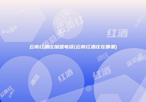 云南红酒庄加盟电话(云南红酒庄在哪里)