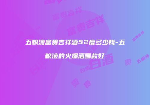 五粮液富贵吉祥酒52度多少钱-五粮液的火爆酒哪款好