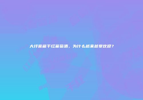 大圩窖藏干红葡萄酒，为什么越来越受欢迎？