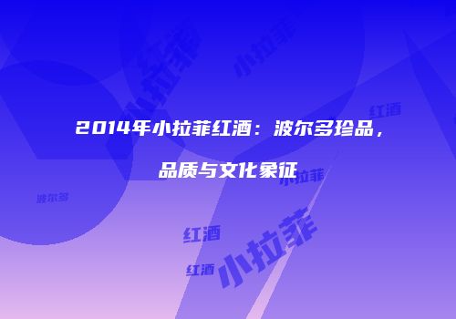 2014年小拉菲红酒：波尔多珍品，品质与文化象征