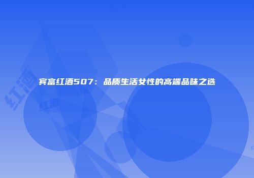 宾富红酒507：品质生活女性的高端品味之选