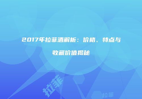 2017年拉菲酒解析：价格、特点与收藏价值揭秘