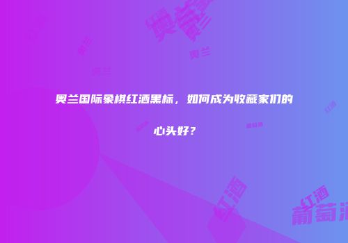 奥兰国际象棋红酒黑标，如何成为收藏家们的心头好？