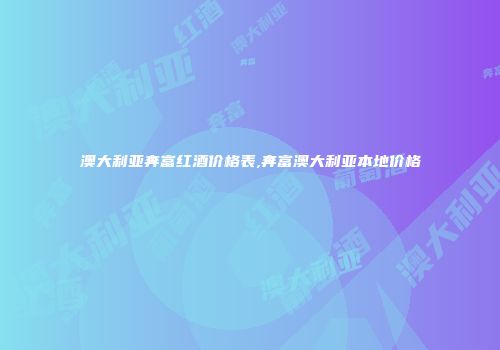澳大利亚奔富红酒价格表,奔富澳大利亚本地价格