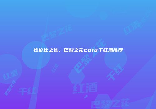 性价比之选：巴黎之花2016干红酒推荐
