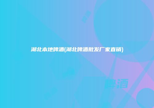 湖北本地啤酒(湖北啤酒批发厂家直销)