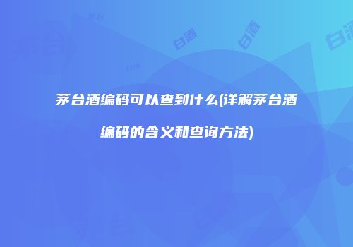 茅台酒编码可以查到什么(详解茅台酒编码的含义和查询方法)