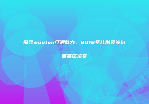 探寻mouton红酒魅力：2012年佳酿及波尔多名庄鉴赏