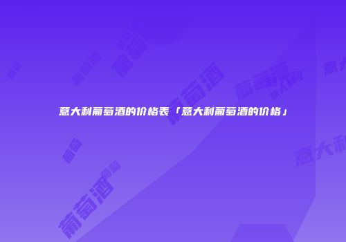 意大利葡萄酒的价格表「意大利葡萄酒的价格」