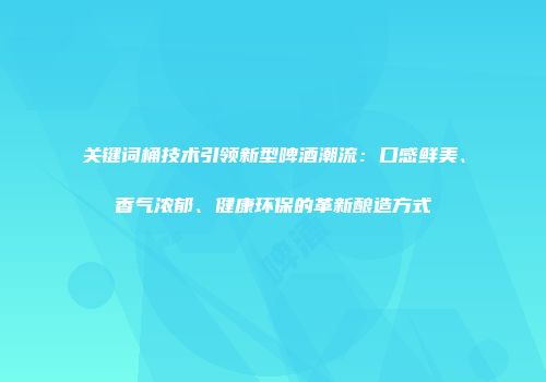 关键词桶技术引领新型啤酒潮流：口感鲜美、香气浓郁、健康环保的革新酿造方式