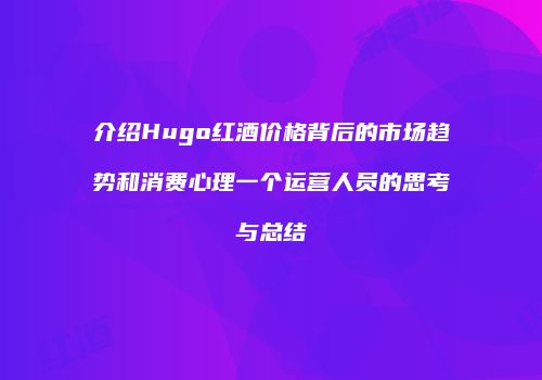 介绍Hugo红酒价格背后的市场趋势和消费心理一个运营人员的思考与总结