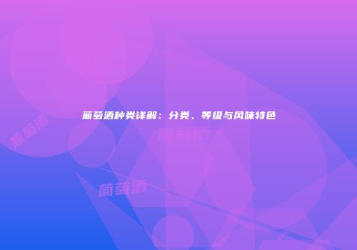 葡萄酒种类详解：分类、等级与风味特色