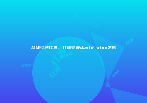 品味红酒佳选，打造完美david wine之旅