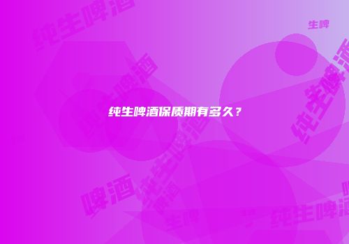 纯生啤酒保质期有多久？