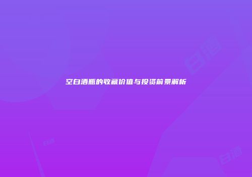 空白酒瓶的收藏价值与投资前景解析