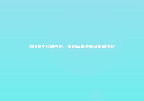 1992年经典白酒：价格解析与收藏价值探讨