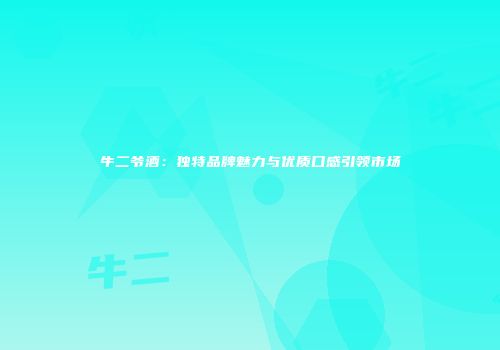 牛二爷酒：独特品牌魅力与优质口感引领市场