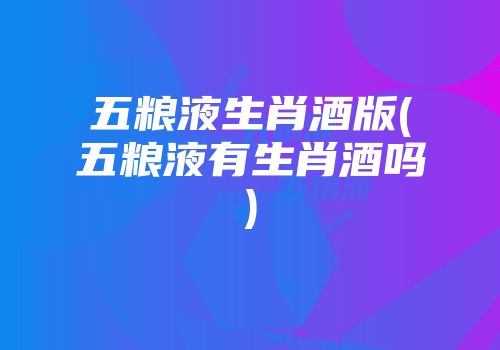 五粮液生肖酒版(五粮液有生肖酒吗)