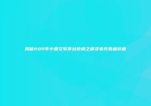 揭秘2011年中国空军茅台价格之谜及非凡收藏价值
