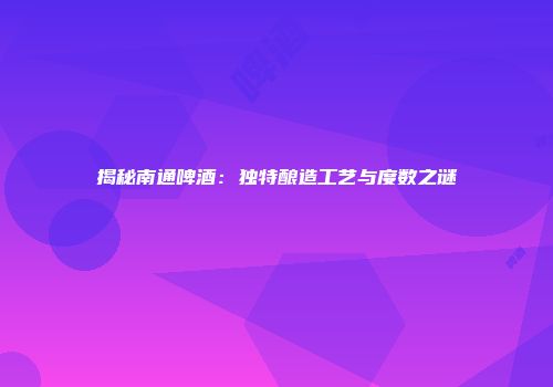 揭秘南通啤酒：独特酿造工艺与度数之谜