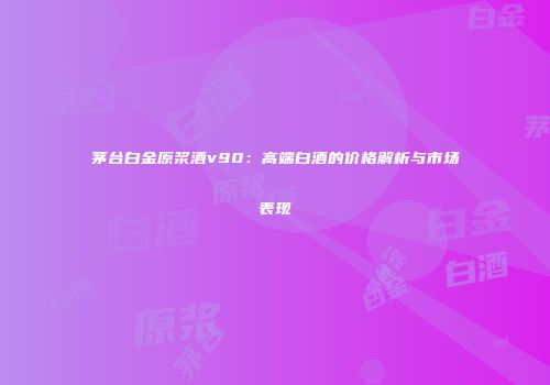 茅台白金原浆酒v90：高端白酒的价格解析与市场表现