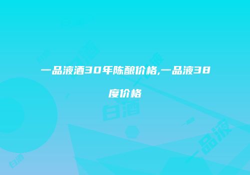一品液酒30年陈酿价格,一品液38度价格