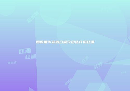 如何用专业的口感介绍法介绍红酒