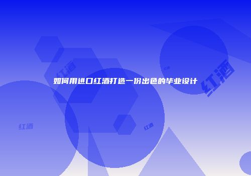如何用进口红酒打造一份出色的毕业设计