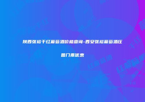 陕西张裕干红葡萄酒价格查询-西安张裕葡萄酒庄园门票优惠