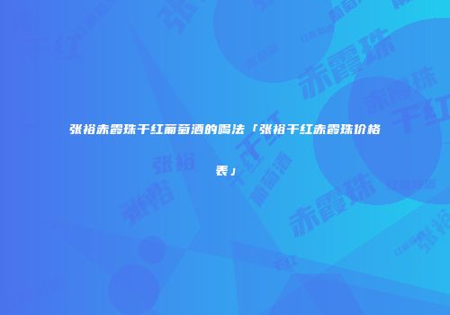 张裕赤霞珠干红葡萄酒的喝法「张裕干红赤霞珠价格表」