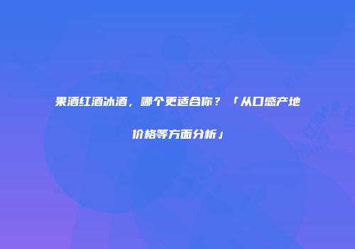 果酒红酒冰酒，哪个更适合你？「从口感产地价格等方面分析」