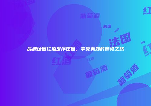 品味法国红酒罗浮庄园，享受美妙的味觉之旅