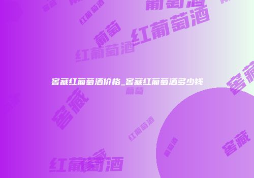 窖藏红葡萄酒价格_窖藏红葡萄酒多少钱