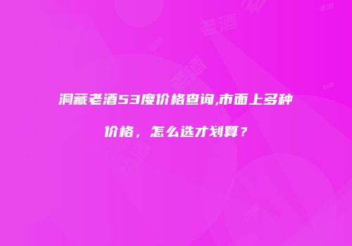 洞藏老酒53度价格查询,市面上多种价格，怎么选才划算？